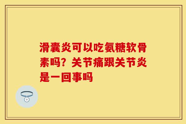 滑囊炎可以吃氨糖软骨素吗？关节痛跟关节炎是一回事吗