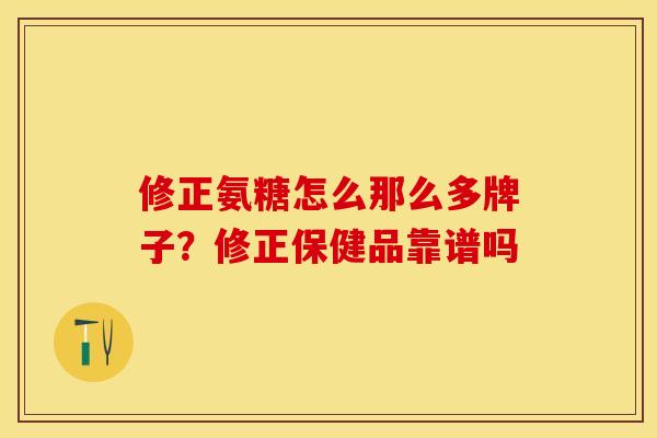 修正氨糖怎么那么多牌子？修正保健品靠谱吗