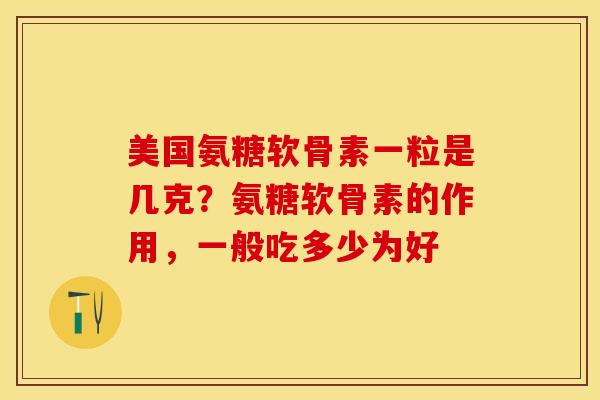 美国氨糖软骨素一粒是几克？氨糖软骨素的作用，一般吃多少为好