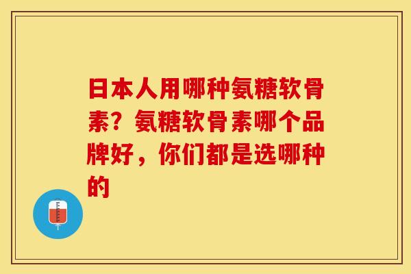 日本人用哪种氨糖软骨素？氨糖软骨素哪个品牌好，你们都是选哪种的