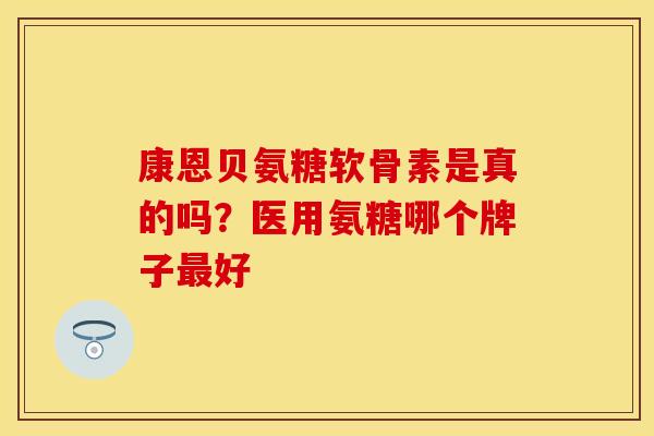 康恩贝氨糖软骨素是真的吗？医用氨糖哪个牌子最好