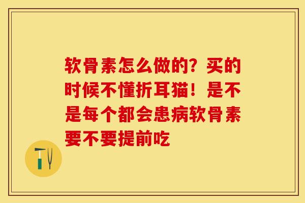 软骨素怎么做的？买的时候不懂折耳猫！是不是每个都会患病软骨素要不要提前吃