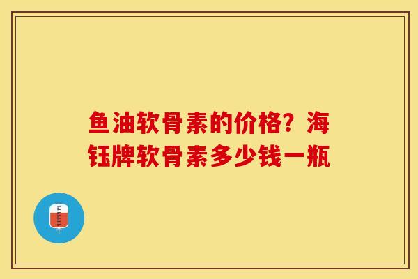 鱼油软骨素的价格？海钰牌软骨素多少钱一瓶