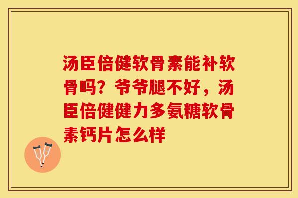 汤臣倍健软骨素能补软骨吗？爷爷腿不好，汤臣倍健健力多氨糖软骨素钙片怎么样