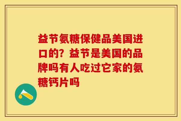 益节氨糖保健品美国进口的？益节是美国的品牌吗有人吃过它家的氨糖钙片吗