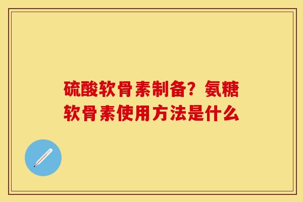 硫酸软骨素制备？氨糖软骨素使用方法是什么
