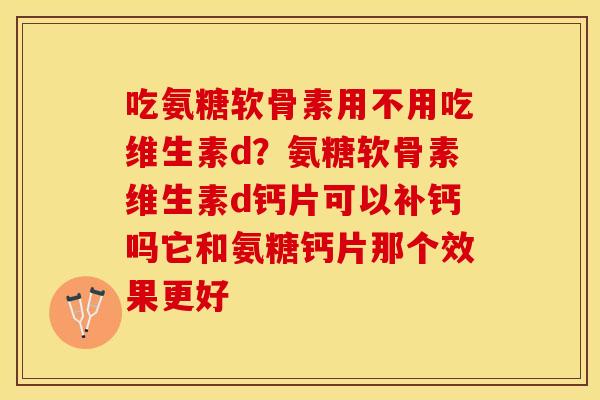 吃氨糖软骨素用不用吃维生素d？氨糖软骨素维生素d钙片可以补钙吗它和氨糖钙片那个效果更好