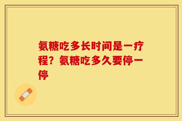 氨糖吃多长时间是一疗程？氨糖吃多久要停一停