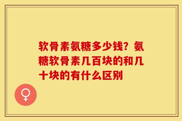 软骨素氨糖多少钱？氨糖软骨素几百块的和几十块的有什么区别