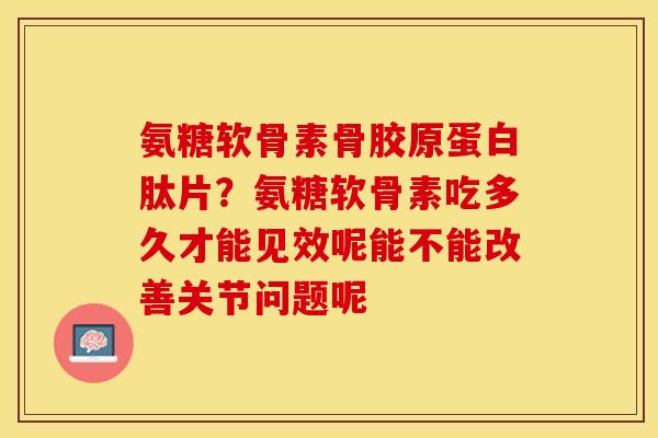 氨糖软骨素骨胶原蛋白肽片？氨糖软骨素吃多久才能见效呢能不能改善关节问题呢