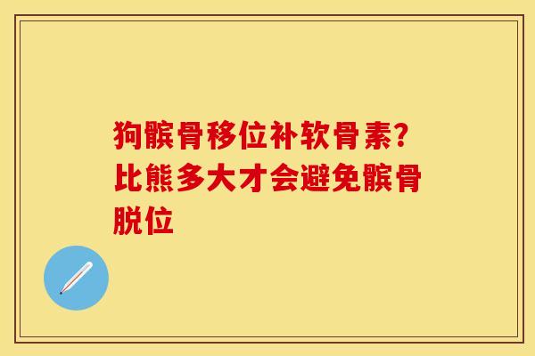 狗髌骨移位补软骨素？比熊多大才会避免髌骨脱位