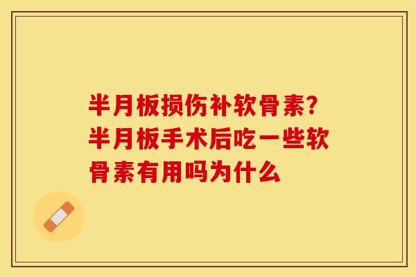 半月板损伤补软骨素？半月板手术后吃一些软骨素有用吗为什么