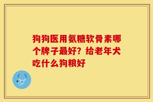 狗狗医用氨糖软骨素哪个牌子最好？给老年犬吃什么狗粮好