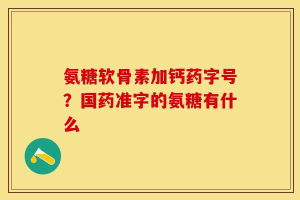 氨糖软骨素加钙药字号？国药准字的氨糖有什么
