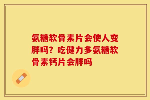氨糖软骨素片会使人变胖吗？吃健力多氨糖软骨素钙片会胖吗