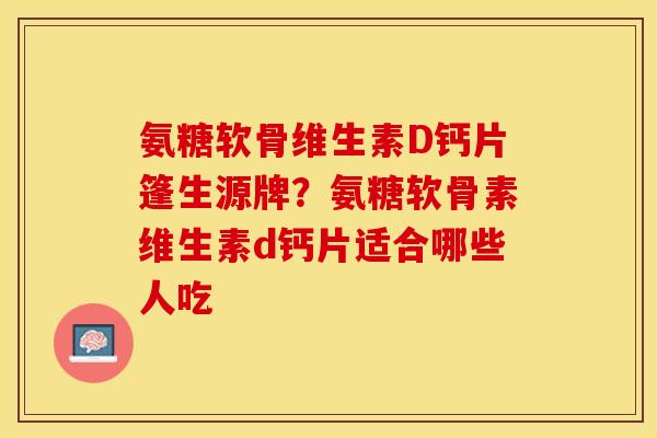 氨糖软骨维生素D钙片篷生源牌？氨糖软骨素维生素d钙片适合哪些人吃