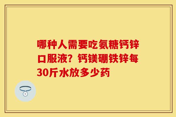 哪种人需要吃氨糖钙锌口服液？钙镁硼铁锌每30斤水放多少药