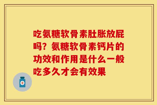 吃氨糖软骨素肚胀放屁吗？氨糖软骨素钙片的功效和作用是什么一般吃多久才会有效果
