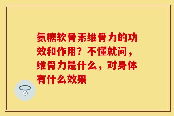 氨糖软骨素维骨力的功效和作用？不懂就问，维骨力是什么，对身体有什么效果