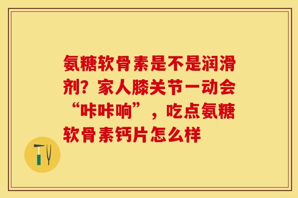 氨糖软骨素是不是润滑剂？家人膝关节一动会“咔咔响”，吃点氨糖软骨素钙片怎么样