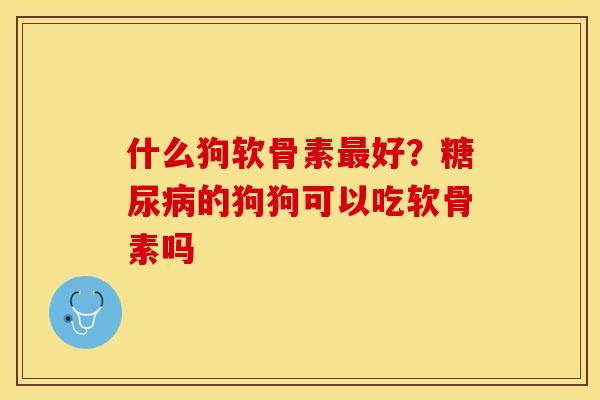 什么狗软骨素最好？糖尿病的狗狗可以吃软骨素吗