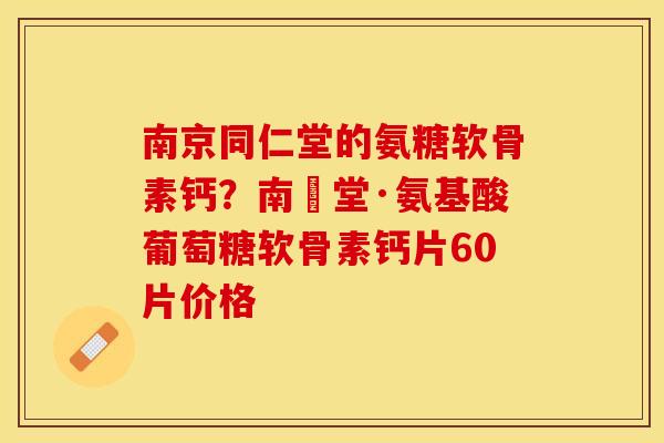 南京同仁堂的氨糖软骨素钙？南雲堂·氨基酸葡萄糖软骨素钙片60片价格