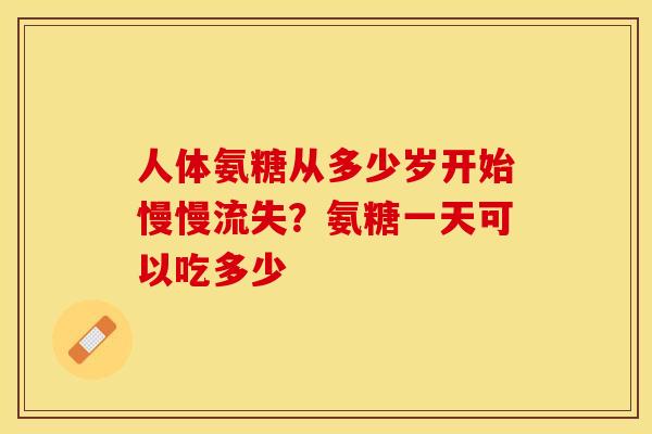 人体氨糖从多少岁开始慢慢流失？氨糖一天可以吃多少