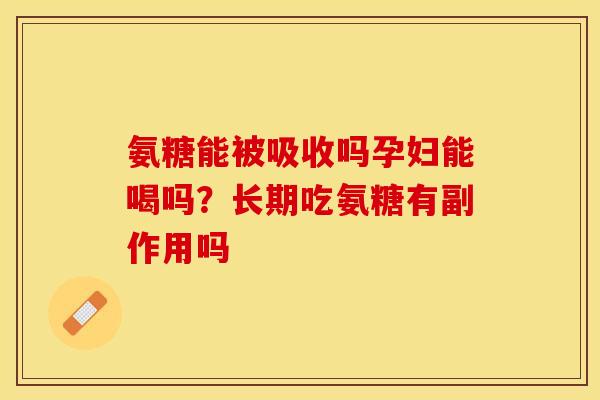 氨糖能被吸收吗孕妇能喝吗？长期吃氨糖有副作用吗
