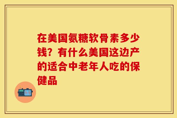 在美国氨糖软骨素多少钱？有什么美国这边产的适合中老年人吃的保健品