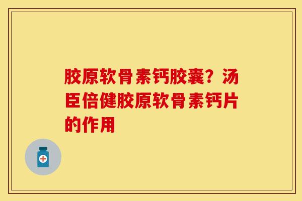 胶原软骨素钙胶囊？汤臣倍健胶原软骨素钙片的作用