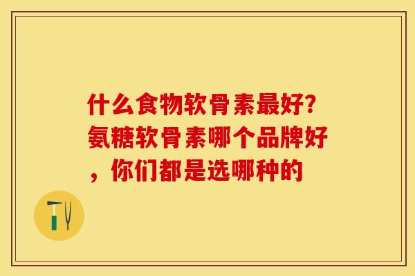 什么食物软骨素最好？氨糖软骨素哪个品牌好，你们都是选哪种的