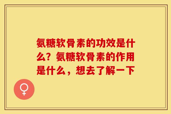 氨糖软骨素的功效是什么？氨糖软骨素的作用是什么，想去了解一下