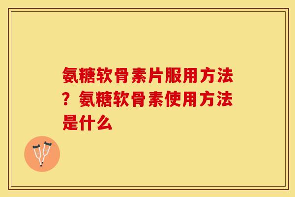 氨糖软骨素片服用方法？氨糖软骨素使用方法是什么