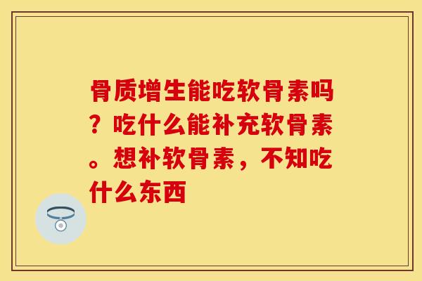 骨质增生能吃软骨素吗？吃什么能补充软骨素。想补软骨素，不知吃什么东西