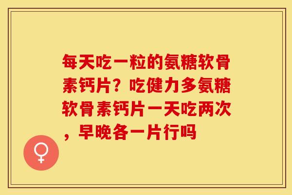 每天吃一粒的氨糖软骨素钙片？吃健力多氨糖软骨素钙片一天吃两次，早晚各一片行吗