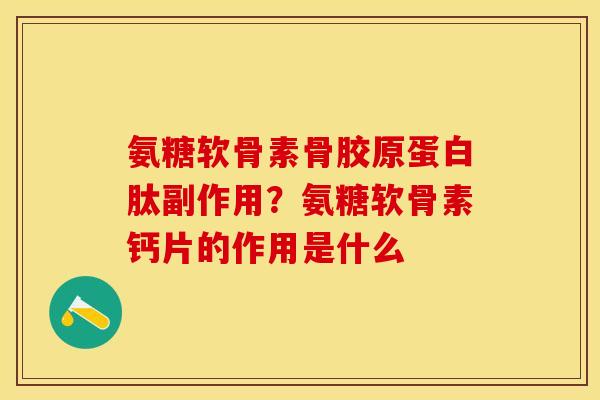 氨糖软骨素骨胶原蛋白肽副作用？氨糖软骨素钙片的作用是什么