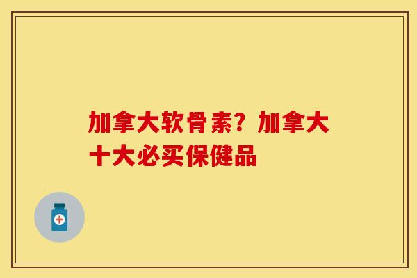 加拿大软骨素？加拿大十大必买保健品