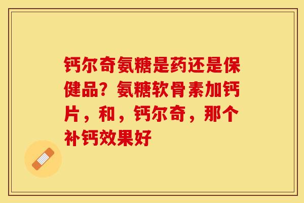 钙尔奇氨糖是药还是保健品？氨糖软骨素加钙片，和，钙尔奇，那个补钙效果好