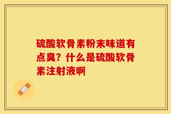 硫酸软骨素粉末味道有点臭？什么是硫酸软骨素注射液啊
