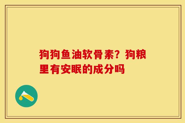 狗狗鱼油软骨素？狗粮里有安眠的成分吗