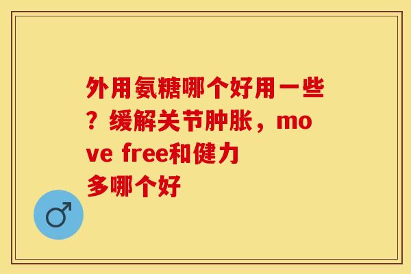 外用氨糖哪个好用一些？缓解关节肿胀，move free和健力多哪个好