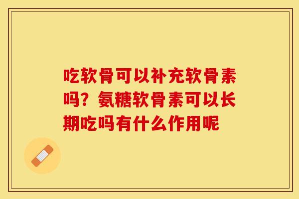 吃软骨可以补充软骨素吗？氨糖软骨素可以长期吃吗有什么作用呢