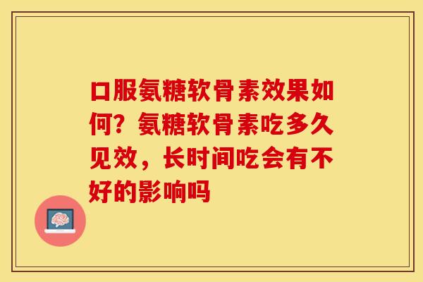 口服氨糖软骨素效果如何？氨糖软骨素吃多久见效，长时间吃会有不好的影响吗