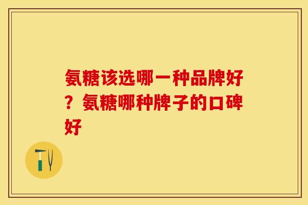 氨糖该选哪一种品牌好？氨糖哪种牌子的口碑好