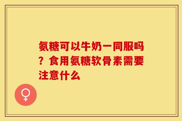 氨糖可以牛奶一同服吗？食用氨糖软骨素需要注意什么