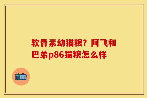 软骨素幼猫粮？阿飞和巴弟p86猫粮怎么样