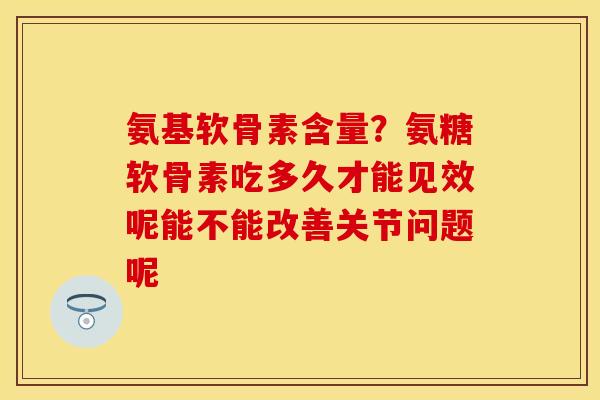 氨基软骨素含量？氨糖软骨素吃多久才能见效呢能不能改善关节问题呢