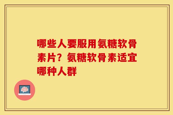 哪些人要服用氨糖软骨素片？氨糖软骨素适宜哪种人群