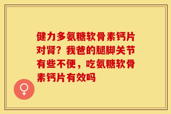 健力多氨糖软骨素钙片对肾？我爸的腿脚关节有些不便，吃氨糖软骨素钙片有效吗