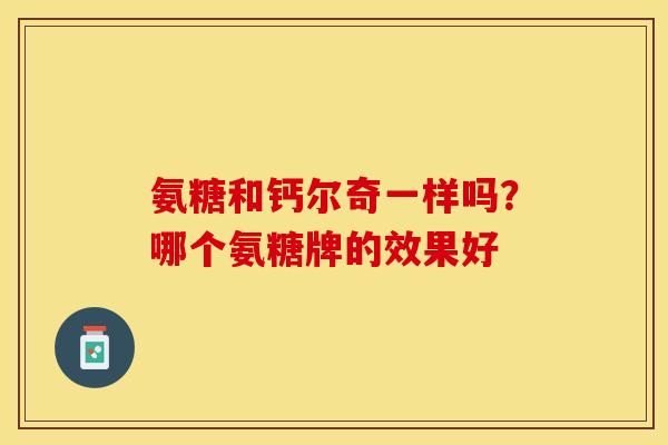 氨糖和钙尔奇一样吗？哪个氨糖牌的效果好